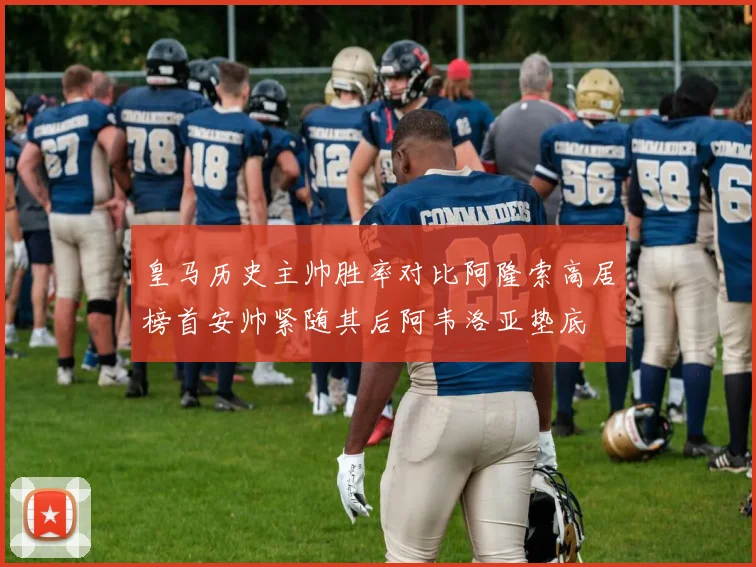 皇马历史主帅胜率对比阿隆索高居榜首安帅紧随其后阿韦洛亚垫底
