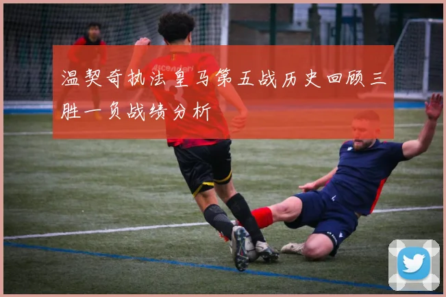 温契奇执法皇马第五战历史回顾三胜一负战绩分析