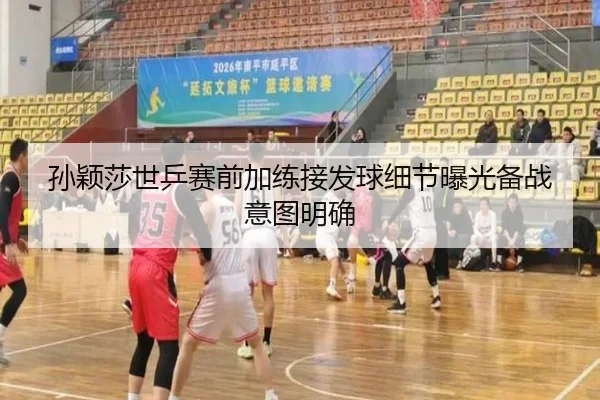 孙颖莎世乒赛前加练接发球细节曝光备战意图明确